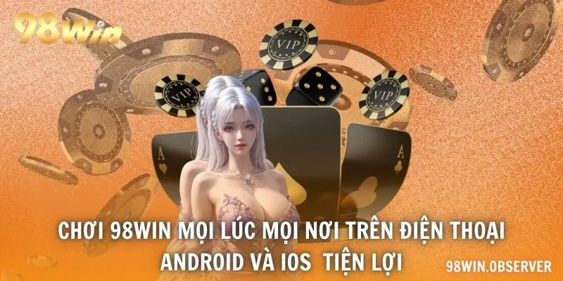 Chơi 98WIN mọi lúc mọi nơi trên điện thoại Android và iOS tiện lợi