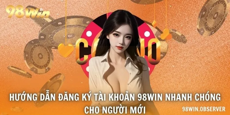 Hướng dẫn đăng ký tài khoản 98WIN nhanh chóng cho người mới