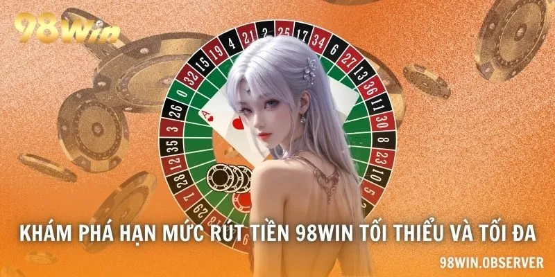 Khám phá hạn mức rút tiền 98WIN tối thiểu và tối đa